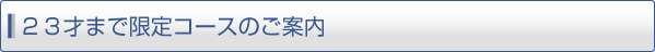 23才まで限定コースのご案内